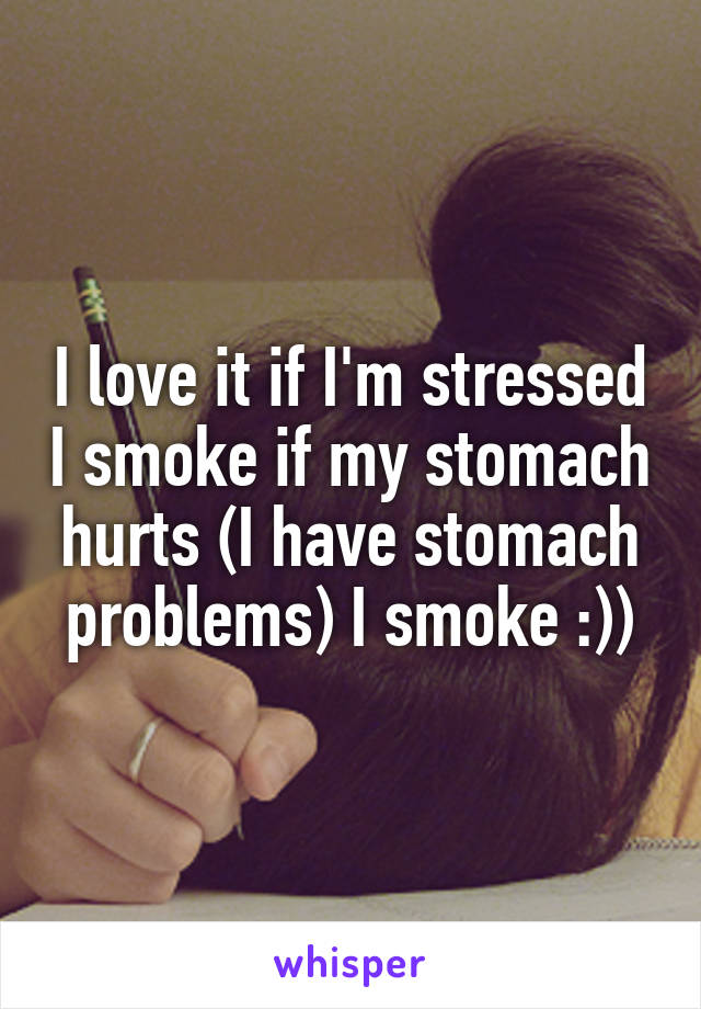 I love it if I'm stressed I smoke if my stomach hurts (I have stomach problems) I smoke :))