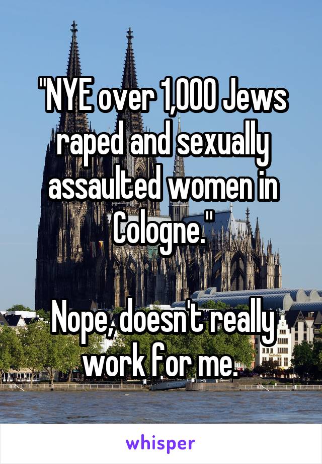 "NYE over 1,000 Jews raped and sexually assaulted women in Cologne."

Nope, doesn't really work for me. 