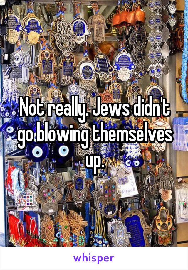 Not really. Jews didn't go blowing themselves up.