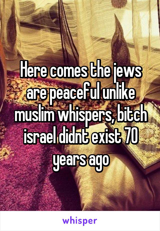 Here comes the jews are peaceful unlike muslim whispers, bitch israel didnt exist 70 years ago