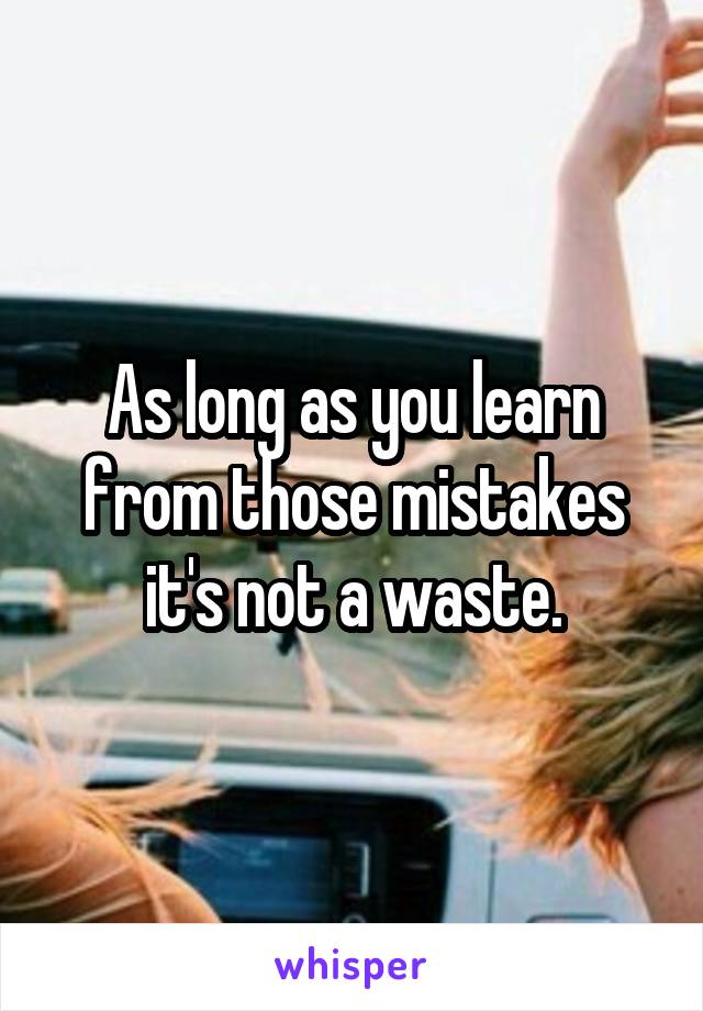 As long as you learn from those mistakes it's not a waste.