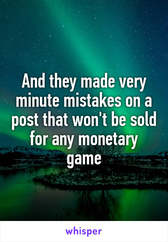 And they made very minute mistakes on a post that won't be sold for any monetary game