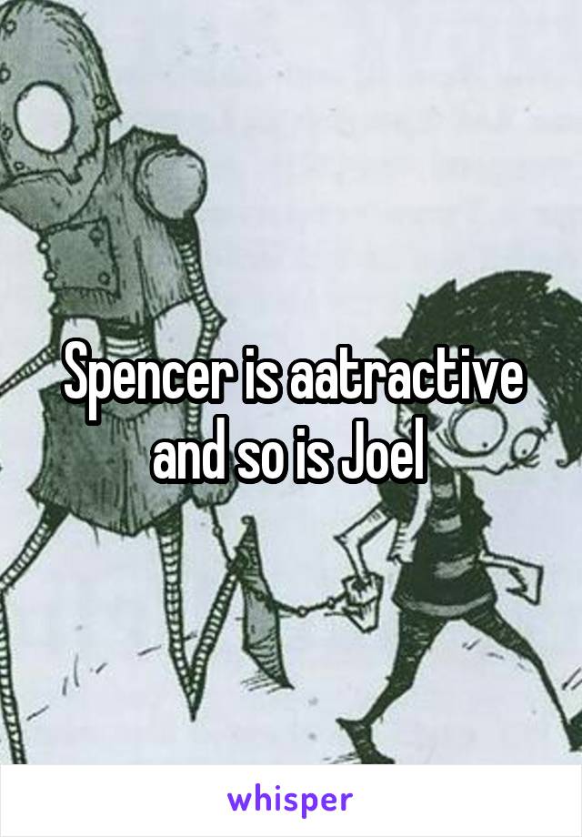 Spencer is aatractive and so is Joel 