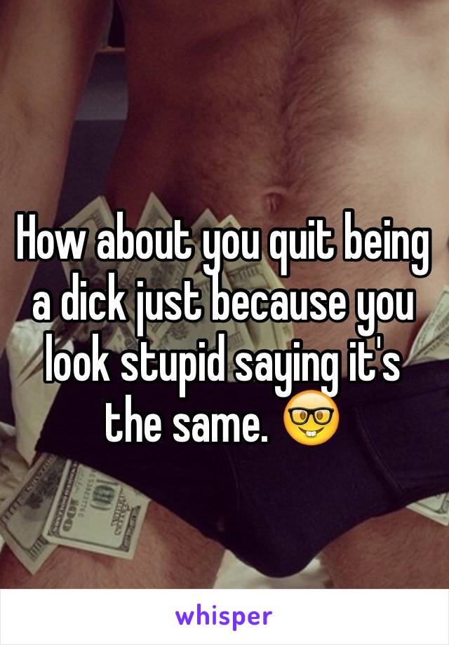 How about you quit being a dick just because you look stupid saying it's the same. 🤓