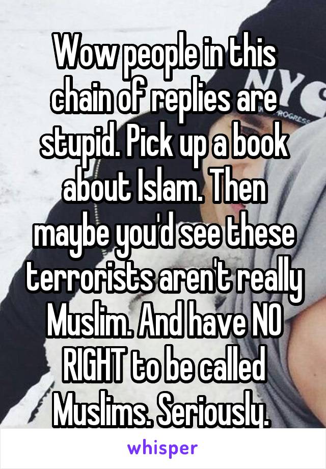 Wow people in this chain of replies are stupid. Pick up a book about Islam. Then maybe you'd see these terrorists aren't really Muslim. And have NO RIGHT to be called Muslims. Seriously. 