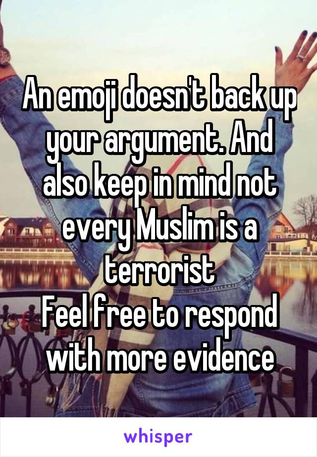 An emoji doesn't back up your argument. And also keep in mind not every Muslim is a terrorist
Feel free to respond with more evidence