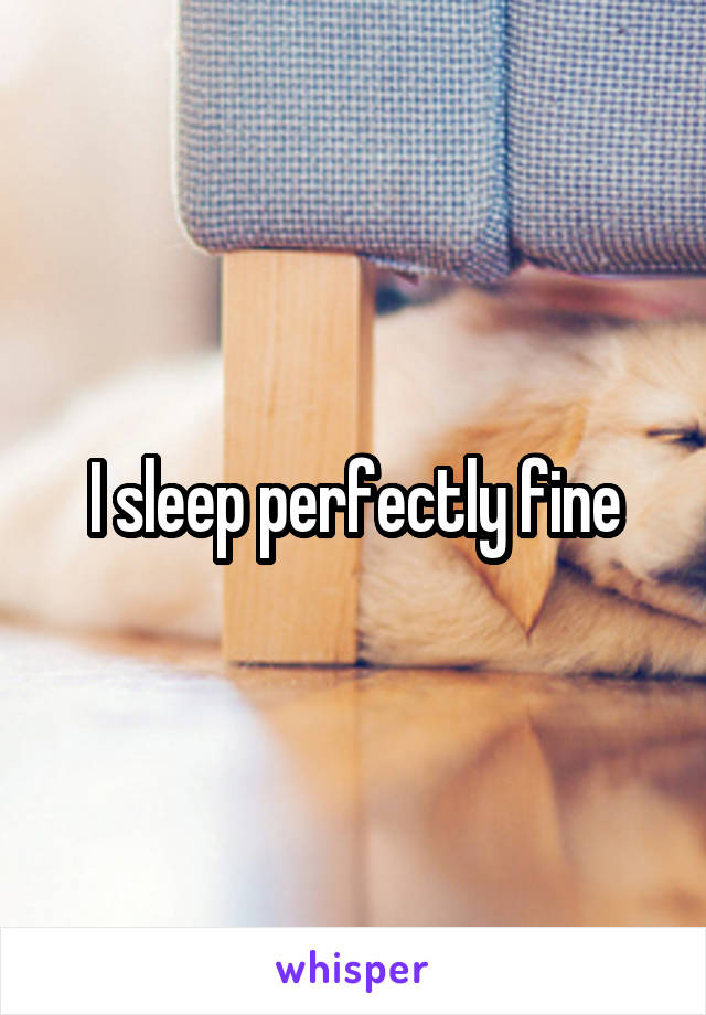 I sleep perfectly fine