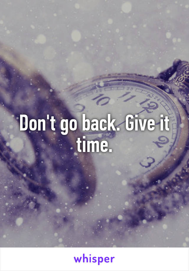 Don't go back. Give it time.