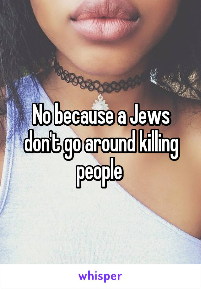 No because a Jews don't go around killing people 