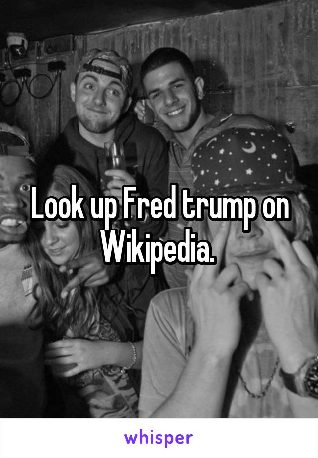 Look up Fred trump on Wikipedia. 