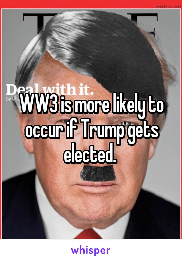 WW3 is more likely to occur if Trump gets elected. 