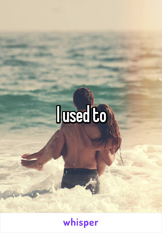 I used to