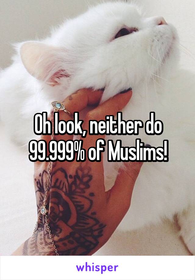 Oh look, neither do 99.999% of Muslims!