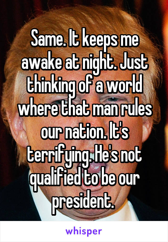Same. It keeps me awake at night. Just thinking of a world where that man rules our nation. It's terrifying. He's not qualified to be our president. 