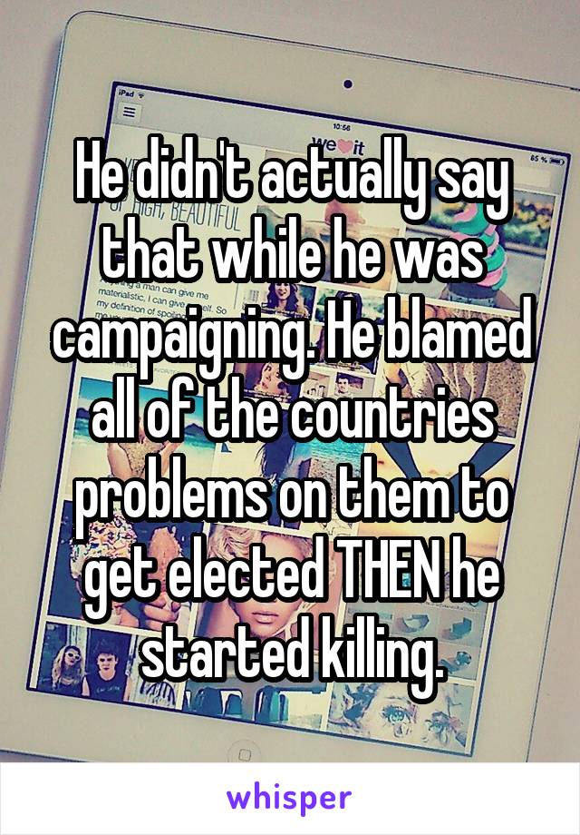 He didn't actually say that while he was campaigning. He blamed all of the countries problems on them to get elected THEN he started killing.