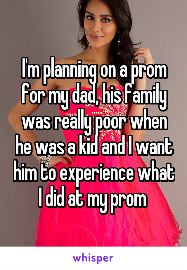 I'm planning on a prom for my dad, his family was really poor when he was a kid and I want him to experience what I did at my prom 
