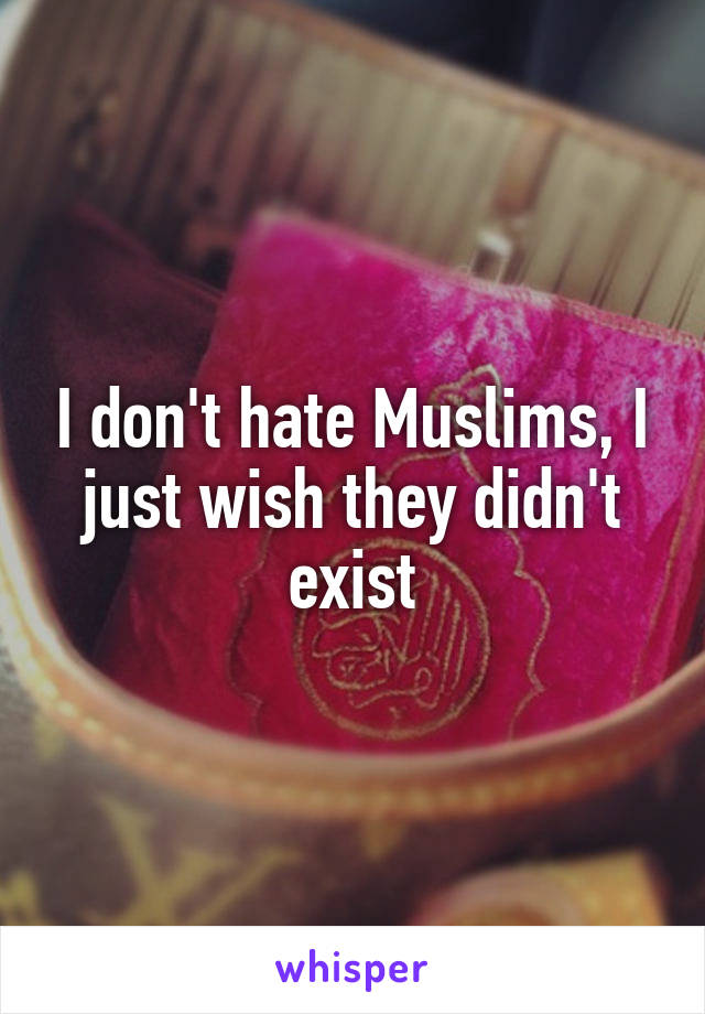 I don't hate Muslims, I just wish they didn't exist
