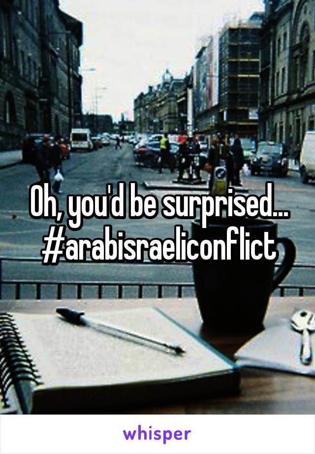 Oh, you'd be surprised... #arabisraeliconflict