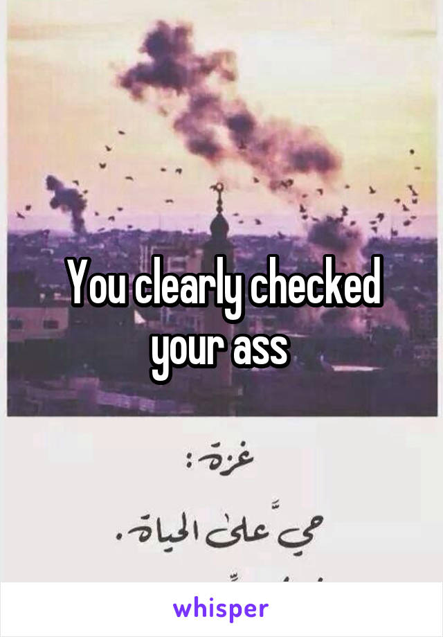 You clearly checked your ass 