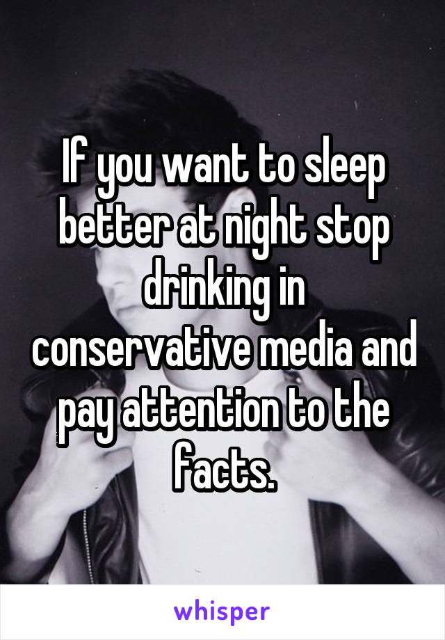 If you want to sleep better at night stop drinking in conservative media and pay attention to the facts.