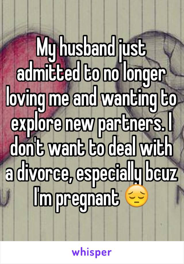 My husband just admitted to no longer loving me and wanting to explore new partners. I don't want to deal with a divorce, especially bcuz I'm pregnant 😔