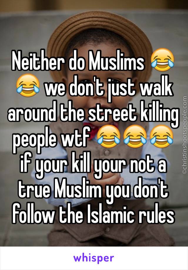 Neither do Muslims 😂😂 we don't just walk around the street killing people wtf 😂😂😂 if your kill your not a true Muslim you don't follow the Islamic rules 