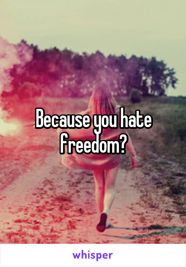 Because you hate freedom?