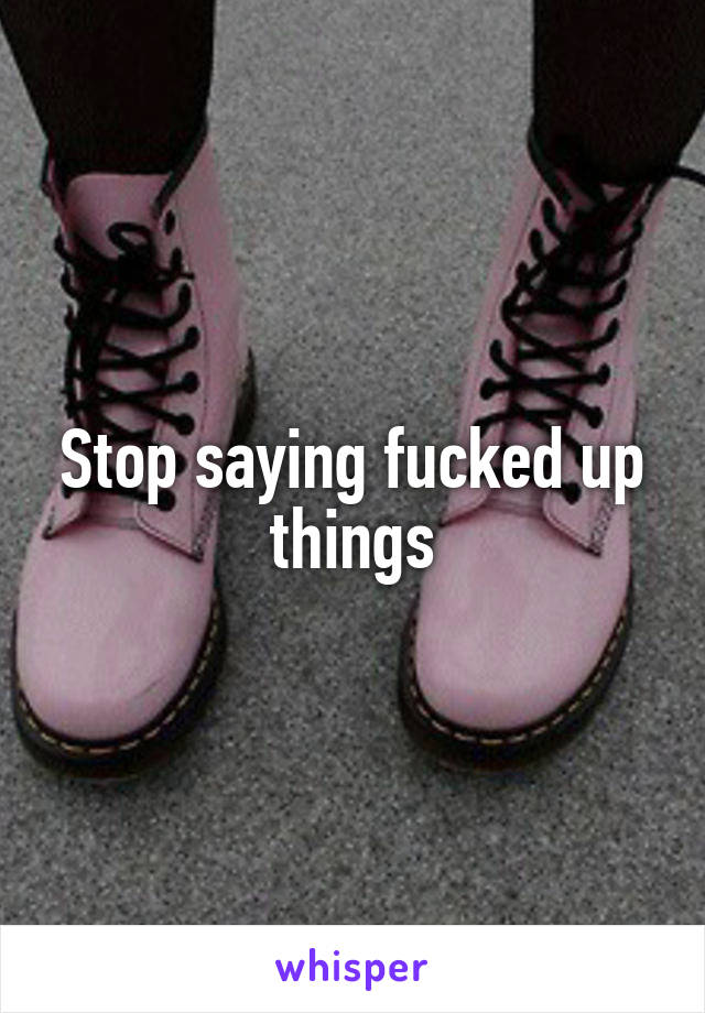 Stop saying fucked up things