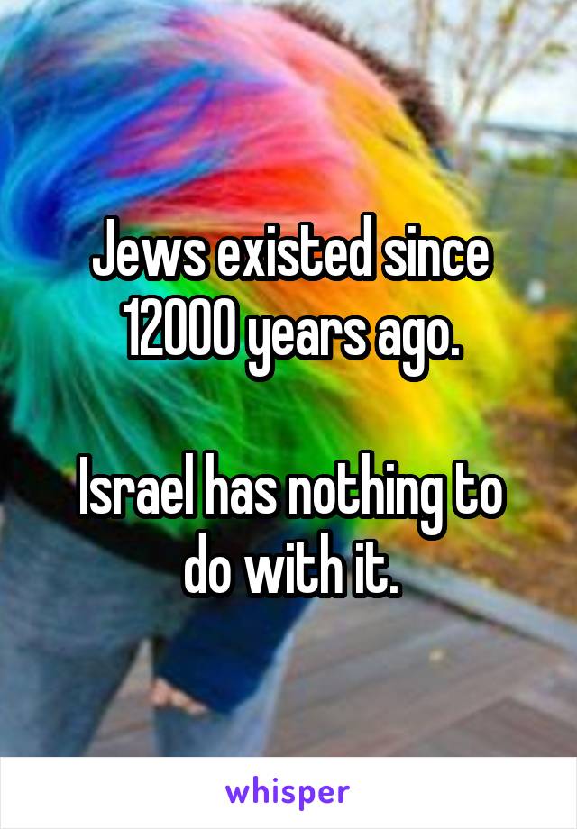 Jews existed since 12000 years ago.

Israel has nothing to do with it.