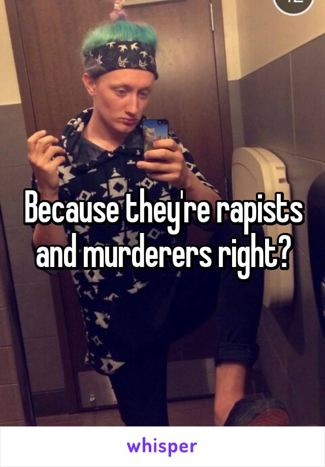 Because they're rapists and murderers right?