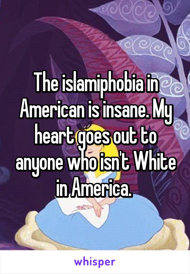 The islamiphobia in American is insane. My heart goes out to anyone who isn't White in America. 