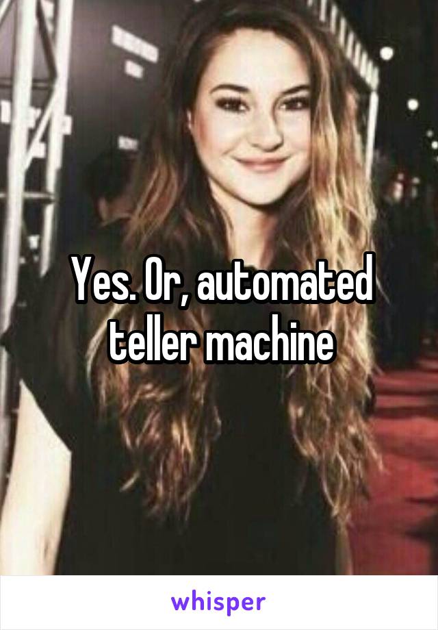 Yes. Or, automated teller machine