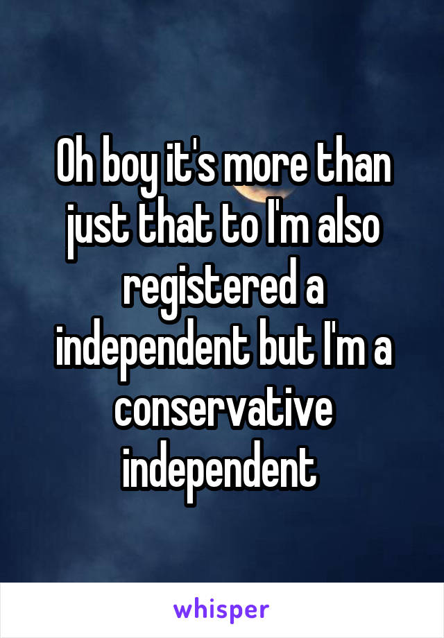 Oh boy it's more than just that to I'm also registered a independent but I'm a conservative independent 