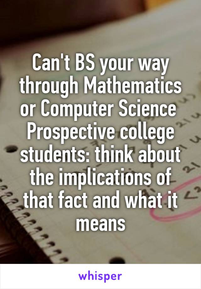 Can't BS your way through Mathematics or Computer Science 
Prospective college students: think about the implications of that fact and what it means