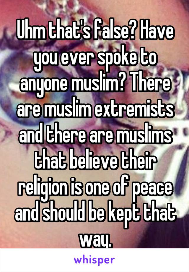 Uhm that's false? Have you ever spoke to anyone muslim? There are muslim extremists and there are muslims that believe their religion is one of peace and should be kept that way.