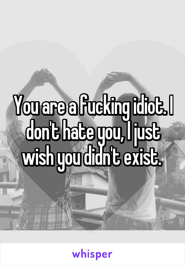 You are a fucking idiot. I don't hate you, I just wish you didn't exist. 