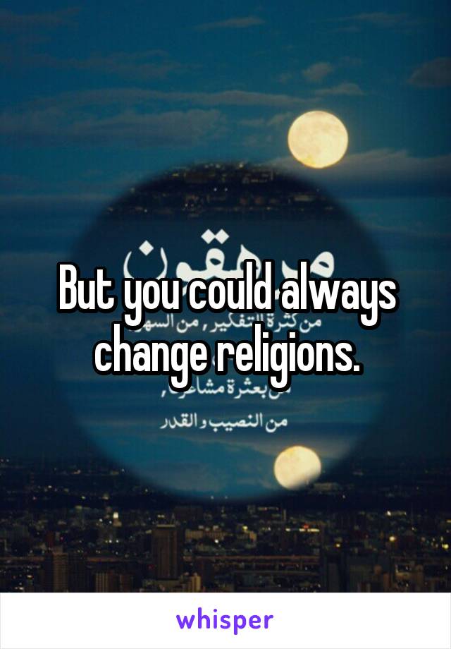 But you could always change religions.