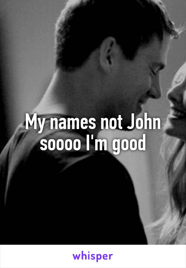 My names not John soooo I'm good