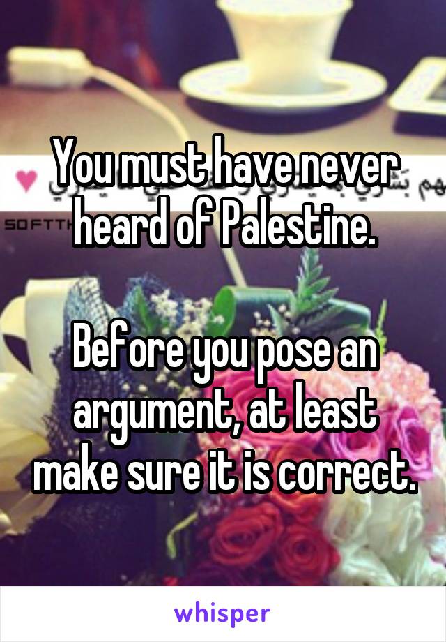 You must have never heard of Palestine.

Before you pose an argument, at least make sure it is correct.