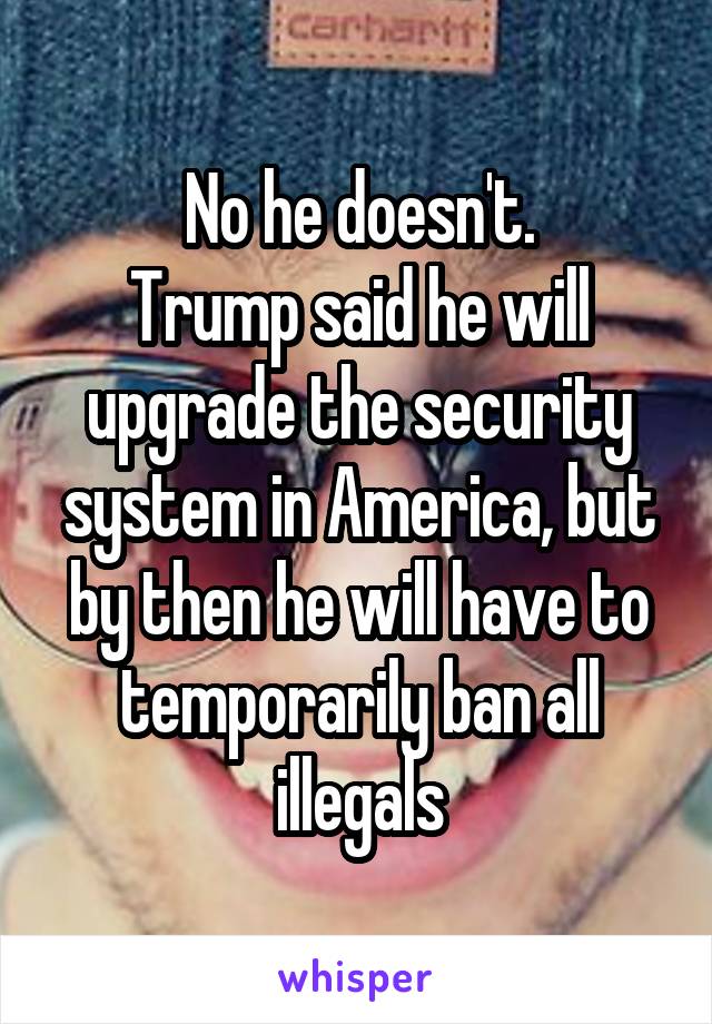 No he doesn't.
Trump said he will upgrade the security system in America, but by then he will have to temporarily ban all illegals