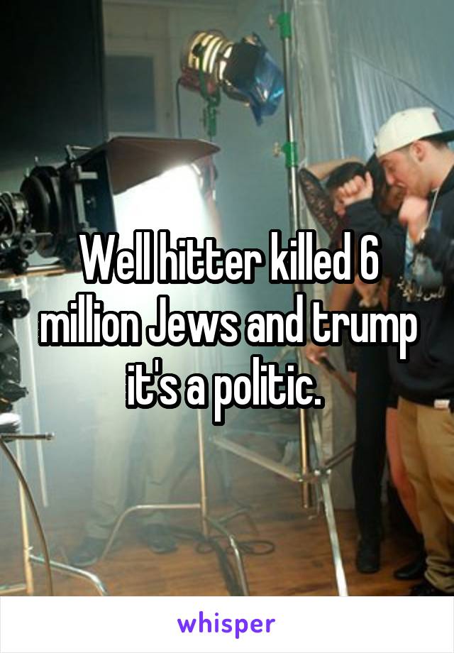 Well hitter killed 6 million Jews and trump it's a politic. 