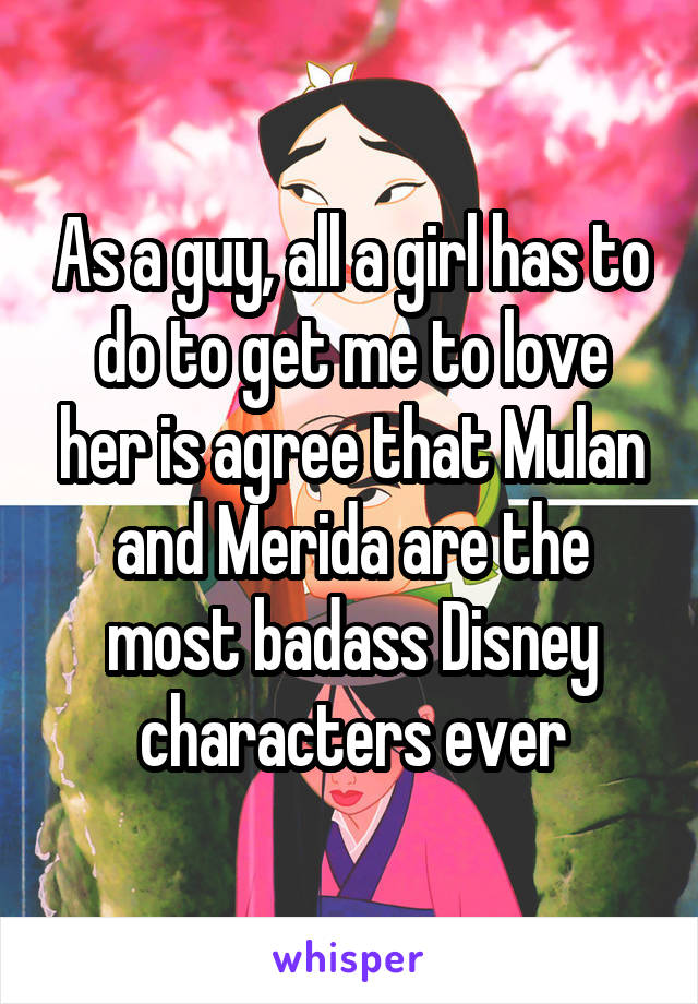 As a guy, all a girl has to do to get me to love her is agree that Mulan and Merida are the most badass Disney characters ever