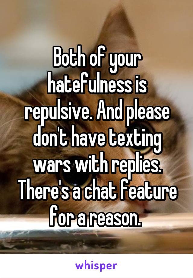 Both of your hatefulness is repulsive. And please don't have texting wars with replies. There's a chat feature for a reason. 