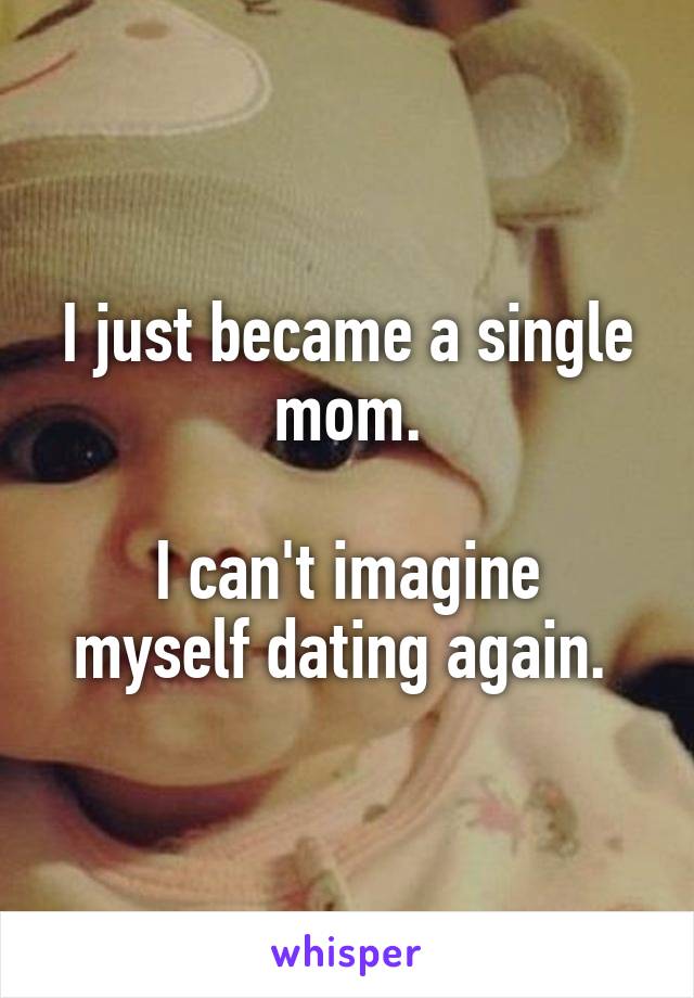 I just became a single mom.

I can't imagine myself dating again. 