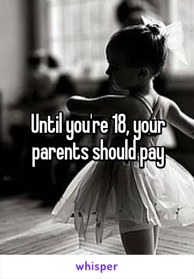 Until you're 18, your parents should pay