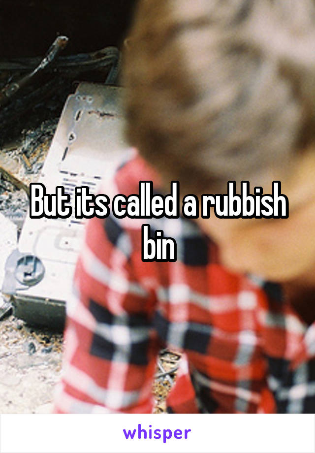 But its called a rubbish bin