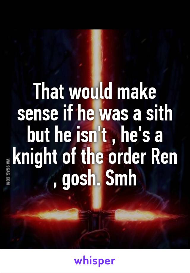 That would make sense if he was a sith but he isn't , he's a knight of the order Ren , gosh. Smh