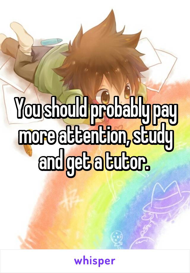 You should probably pay more attention, study and get a tutor. 