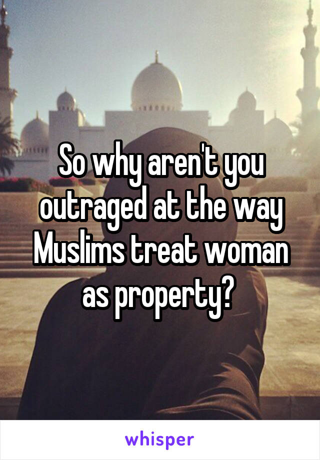 So why aren't you outraged at the way Muslims treat woman as property? 