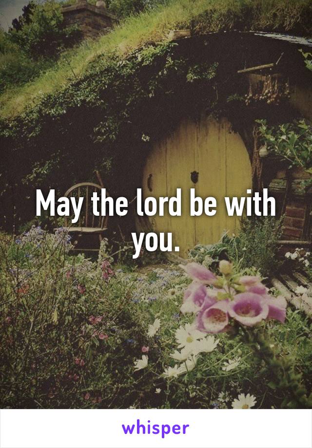 May the lord be with you.